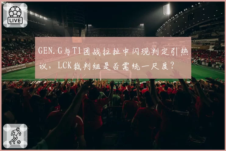 GEN.G与T1团战拉扯中闪现判定引热议,LCK裁判组是否需统一尺度?
