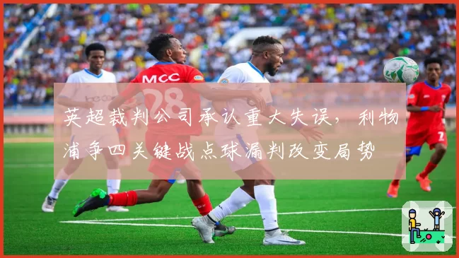英超裁判公司承认重大失误，利物浦争四关键战点球漏判改变局势