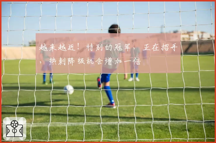 越来越近!特别的冠军,正在招手,热刺降级机会增加一倍