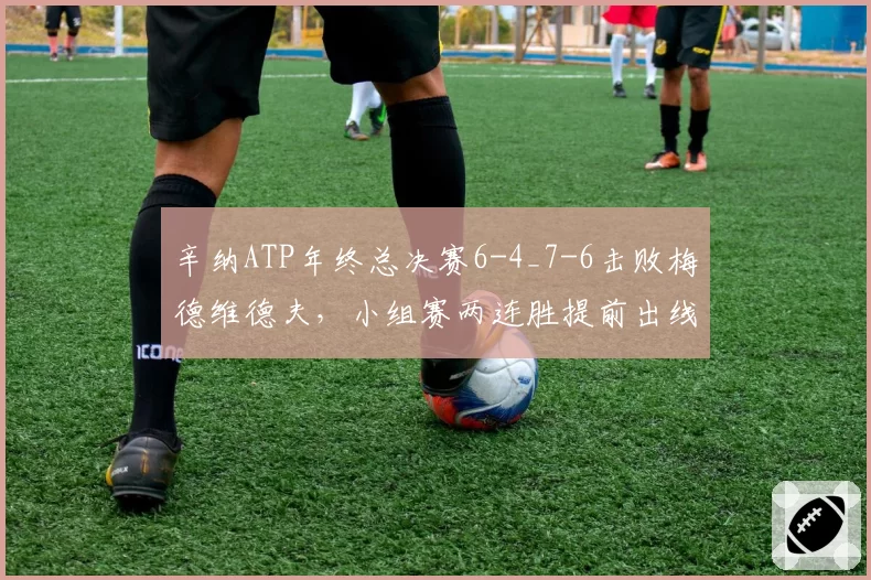 辛纳ATP年终总决赛6-4_7-6击败梅德维德夫，小组赛两连胜提前出线