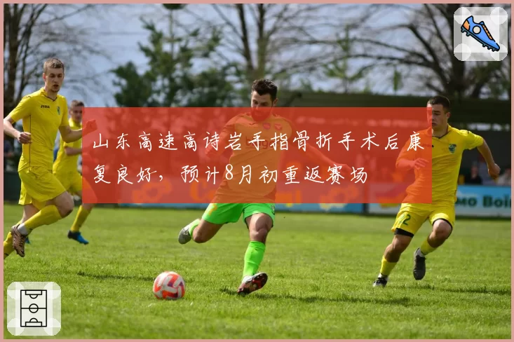 山东高速高诗岩手指骨折手术后康复良好，预计8月初重返赛场
