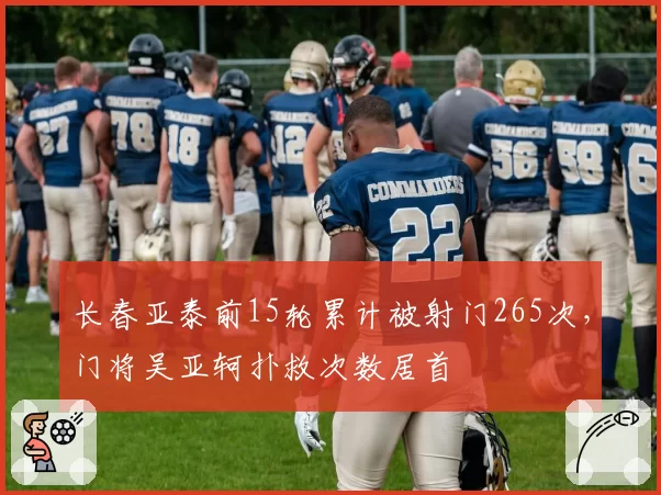 长春亚泰前15轮累计被射门265次，门将吴亚轲扑救次数居首