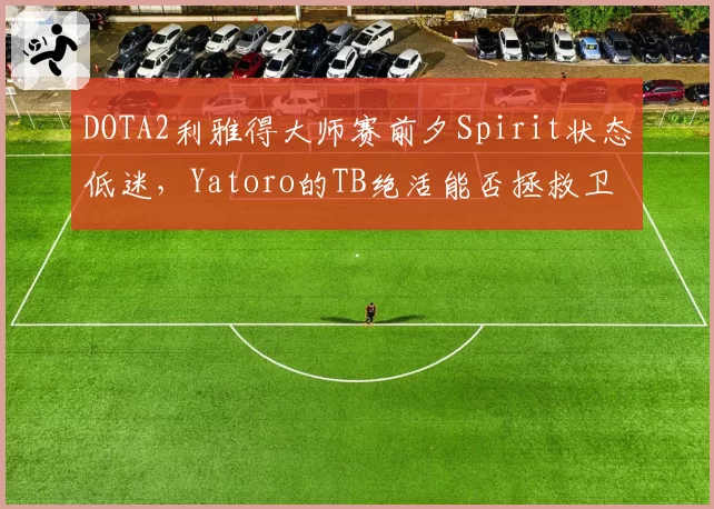 DOTA2利雅得大师赛前夕Spirit状态低迷,Yatoro的TB绝活能否拯救卫冕冠军?