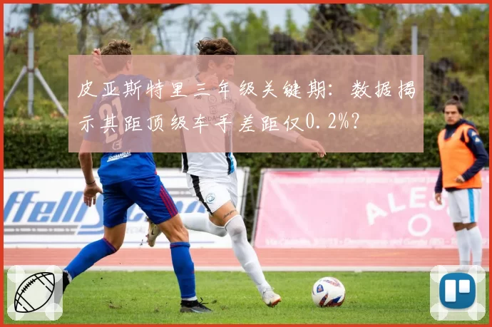 皮亚斯特里三年级关键期：数据揭示其距顶级车手差距仅0.2%？