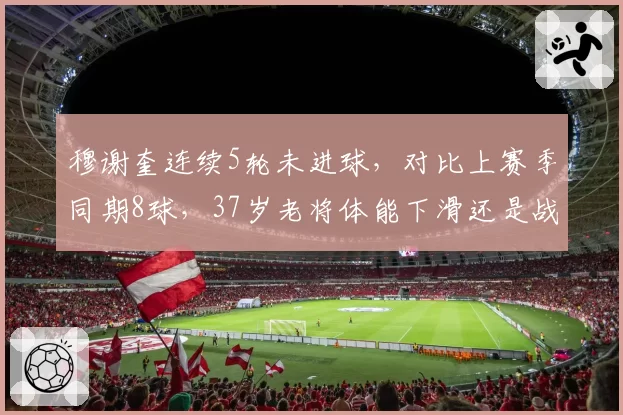 穆谢奎连续5轮未进球,对比上赛季同期8球,37岁老将体能下滑还是战术适配度下降?